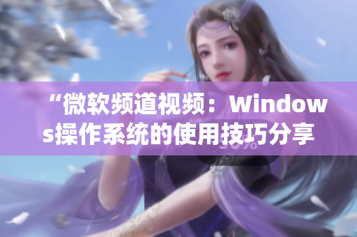 “微軟頻道視頻：Windows操作系統(tǒng)的使用技巧分享”