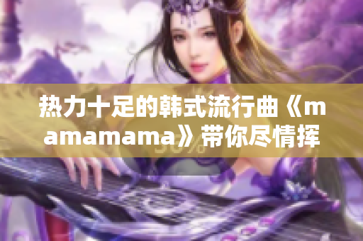 熱力十足的韓式流行曲《mamamama》帶你盡情揮灑青春熱血