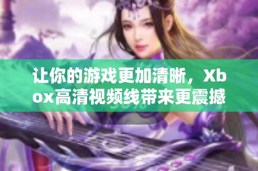 讓你的游戲更加清晰，Xbox高清視頻線帶來(lái)更震撼的游戲體驗(yàn)