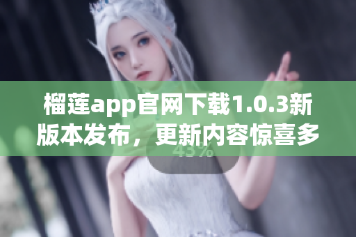 榴蓮app官網(wǎng)下載1.0.3新版本發(fā)布，更新內(nèi)容驚喜多多