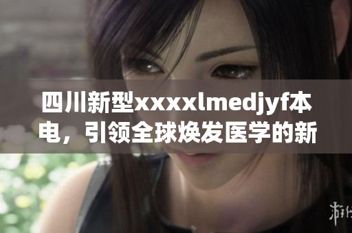 四川新型xxxxlmedjyf本電，引領(lǐng)全球煥發(fā)醫(yī)學(xué)的新風(fēng)采