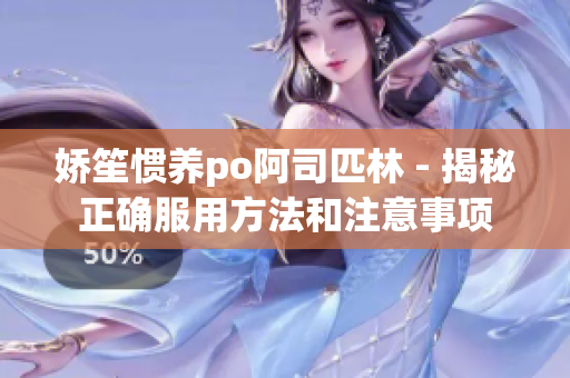 嬌笙慣養(yǎng)po阿司匹林 - 揭秘正確服用方法和注意事項(xiàng)