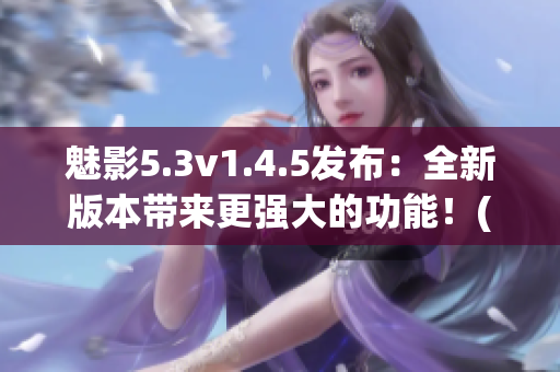 魅影5.3v1.4.5發(fā)布：全新版本帶來(lái)更強(qiáng)大的功能！(1)