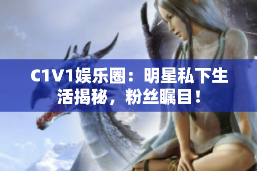 C1V1娛樂圈：明星私下生活揭秘，粉絲矚目！