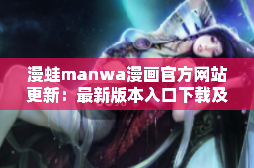 漫蛙manwa漫畫(huà)官方網(wǎng)站更新：最新版本入口下載及使用攻略