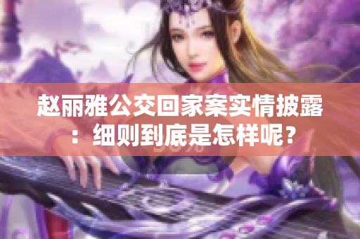 趙麗雅公交回家案實(shí)情披露：細(xì)則到底是怎樣呢？