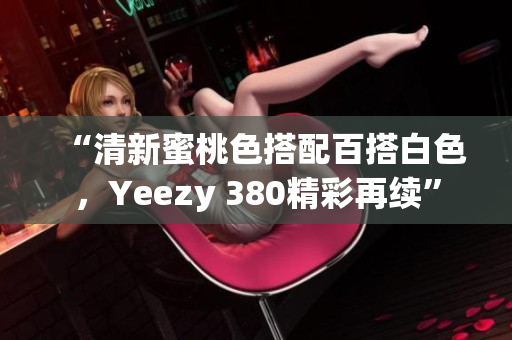 “清新蜜桃色搭配百搭白色，Yeezy 380精彩再續(xù)”