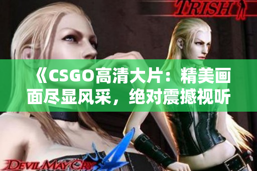 《CSGO高清大片：精美畫面盡顯風(fēng)采，絕對(duì)震撼視聽享受》