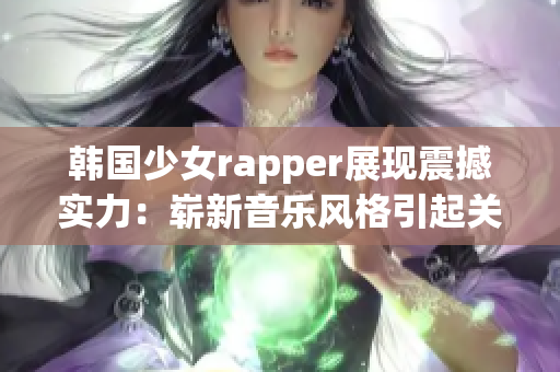 韓國(guó)少女rapper展現(xiàn)震撼實(shí)力：嶄新音樂(lè)風(fēng)格引起關(guān)注