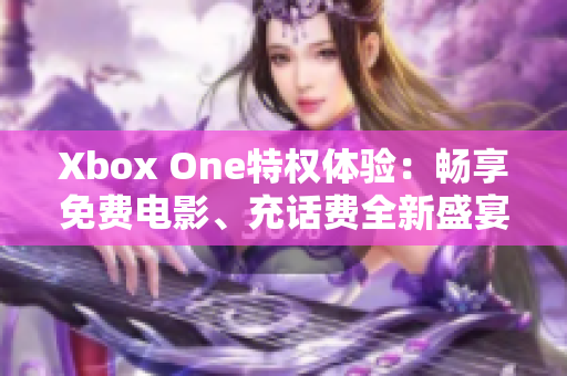 Xbox One特權(quán)體驗(yàn)：暢享免費(fèi)電影、充話費(fèi)全新盛宴