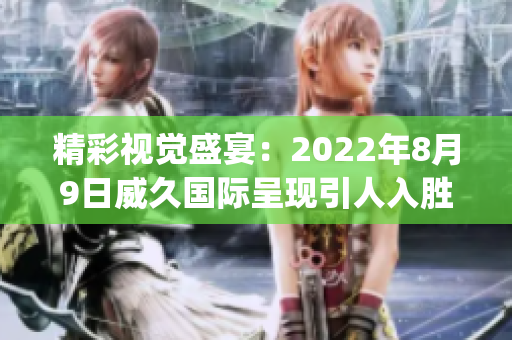 精彩視覺盛宴：2022年8月9日威久國際呈現(xiàn)引人入勝的視頻作品(1)