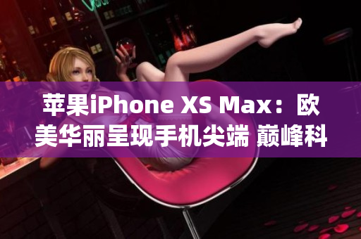 蘋果iPhone XS Max：歐美華麗呈現(xiàn)手機尖端 巔峰科技盡顯(1)