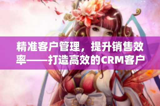 精準(zhǔn)客戶管理，提升銷售效率——打造高效的CRM客戶管理系統(tǒng)