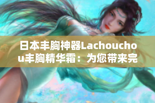 日本豐胸神器Lachouchou豐胸精華霜：為您帶來完美曲線