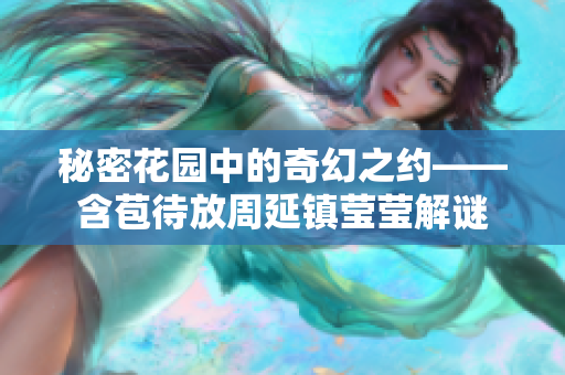 秘密花園中的奇幻之約——含苞待放周延鎮(zhèn)瑩瑩解謎