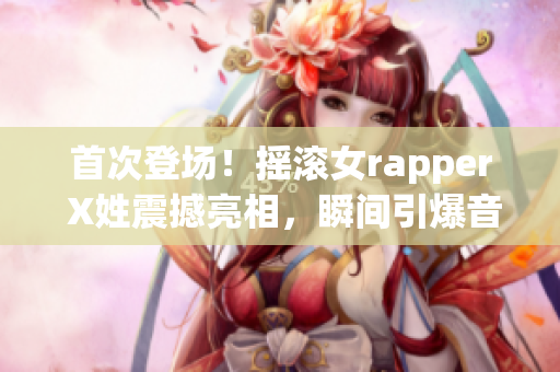 首次登場！搖滾女rapper X姓震撼亮相，瞬間引爆音樂界！