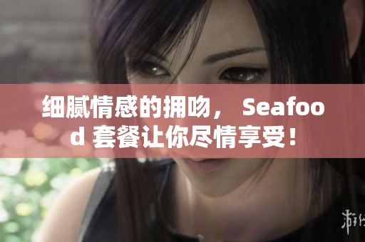 細膩情感的擁吻， Seafood 套餐讓你盡情享受！