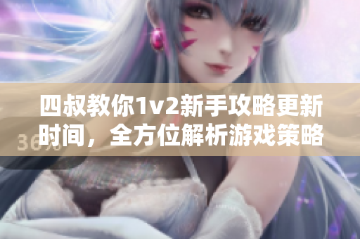 四叔教你1v2新手攻略更新時(shí)間，全方位解析游戲策略