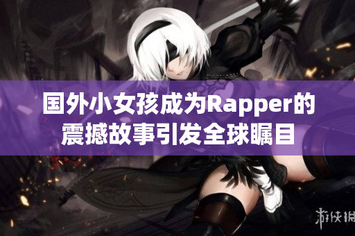 國外小女孩成為Rapper的震撼故事引發(fā)全球矚目