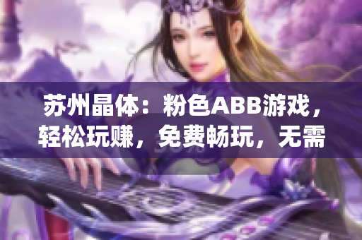 蘇州晶體：粉色ABB游戲，輕松玩賺，免費(fèi)暢玩，無需下載安裝(1)