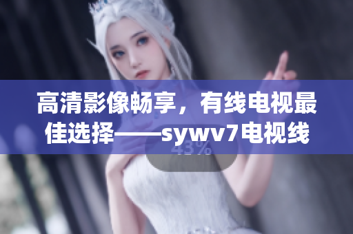 高清影像暢享，有線電視最佳選擇——sywv7電視線