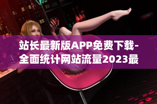 站長最新版APP免費(fèi)下載-全面統(tǒng)計(jì)網(wǎng)站流量2023最佳選擇(1)