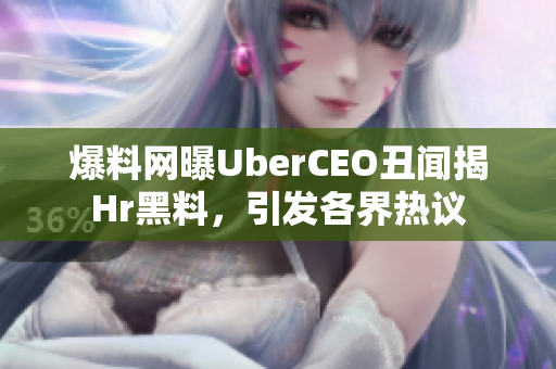 爆料網(wǎng)曝UberCEO丑聞揭Hr黑料，引發(fā)各界熱議