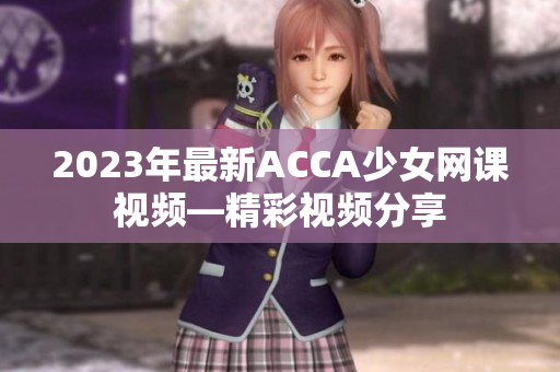 2023年最新ACCA少女網(wǎng)課視頻—精彩視頻分享