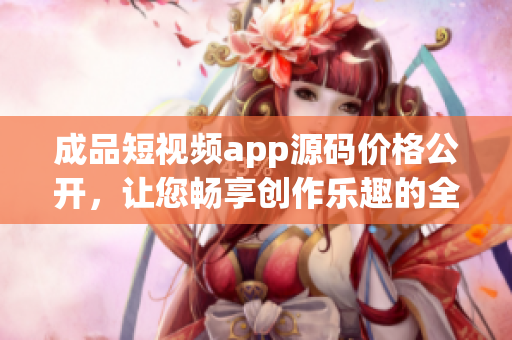 成品短視頻app源碼價(jià)格公開，讓您暢享創(chuàng)作樂趣的全新大促銷！