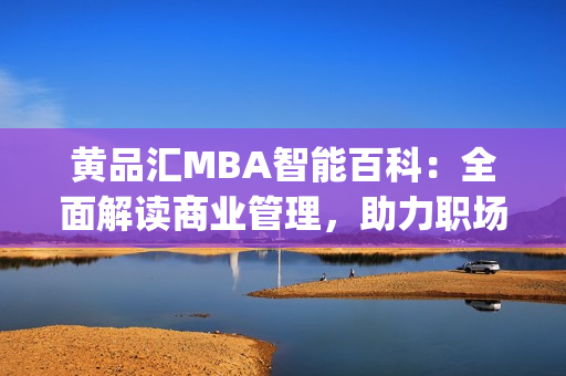 黃品匯MBA智能百科：全面解讀商業(yè)管理，助力職場精英前行(1)