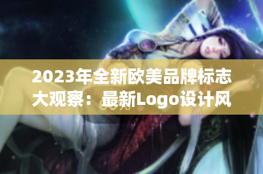 2023年全新歐美品牌標(biāo)志大觀察：最新Logo設(shè)計(jì)風(fēng)向標(biāo)