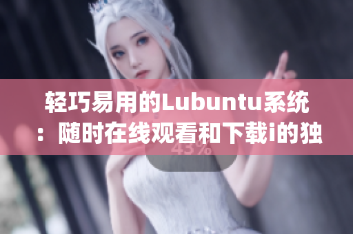 輕巧易用的Lubuntu系統(tǒng)：隨時(shí)在線觀看和下載i的獨(dú)特優(yōu)勢(1)