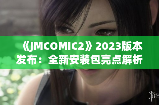 《JMCOMIC2》2023版本發(fā)布：全新安裝包亮點解析！