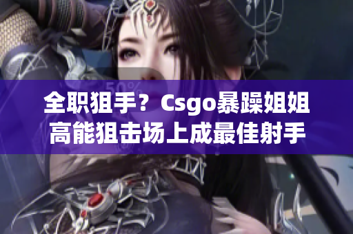 全職狙手？Csgo暴躁姐姐高能狙擊場上成最佳射手