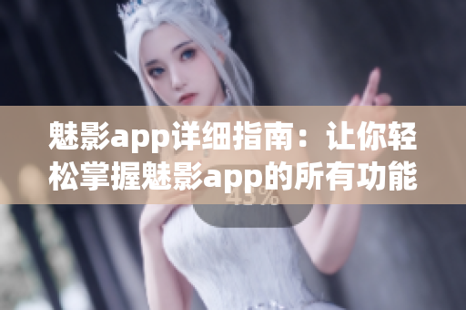 魅影app詳細(xì)指南：讓你輕松掌握魅影app的所有功能(1)