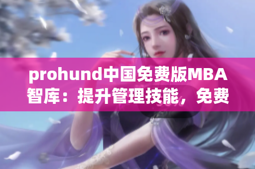 prohund中國免費版MBA智庫：提升管理技能，免費獲取MBA知識(1)