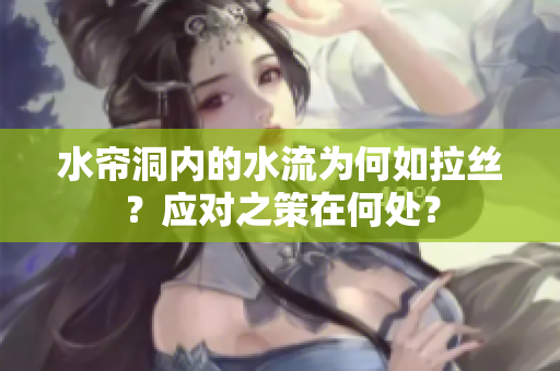 水簾洞內(nèi)的水流為何如拉絲？應(yīng)對之策在何處？