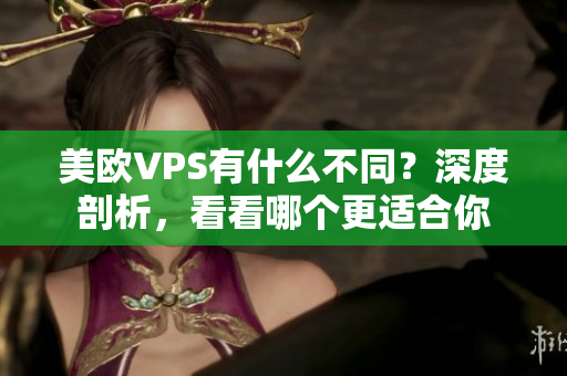 美歐VPS有什么不同？深度剖析，看看哪個(gè)更適合你