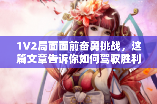 1V2局面面前奮勇挑戰(zhàn)，這篇文章告訴你如何駕馭勝利！