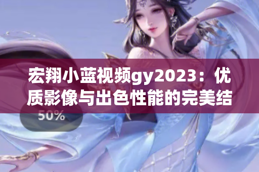 宏翔小藍(lán)視頻gy2023：優(yōu)質(zhì)影像與出色性能的完美結(jié)合