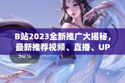 B站2023全新推廣大揭秘，最新推薦視頻、直播、UP主全覆蓋！(1)