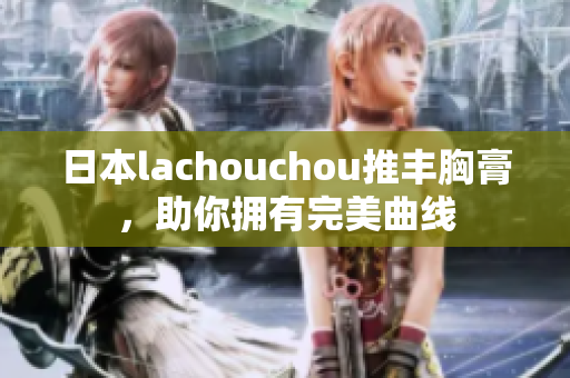 日本lachouchou推豐胸膏，助你擁有完美曲線