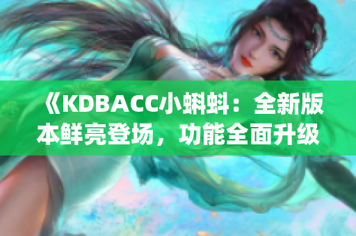 《KDBACC小蝌蚪：全新版本鮮亮登場(chǎng)，功能全面升級(jí)！》(1)