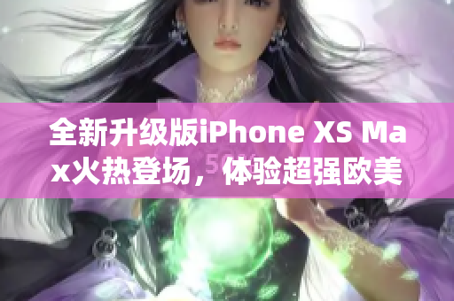 全新升級(jí)版iPhone XS Max火熱登場，體驗(yàn)超強(qiáng)歐美高端魅力(1)