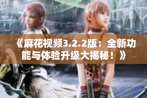 《麻花視頻3.2.2版：全新功能與體驗(yàn)升級(jí)大揭秘！》