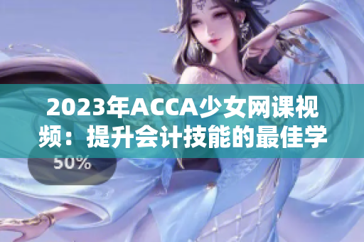 2023年ACCA少女網(wǎng)課視頻：提升會計技能的最佳學(xué)習(xí)選擇