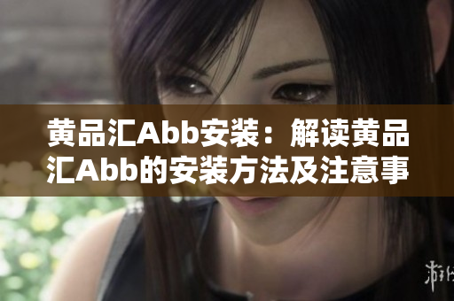 黃品匯Abb安裝：解讀黃品匯Abb的安裝方法及注意事項(xiàng)