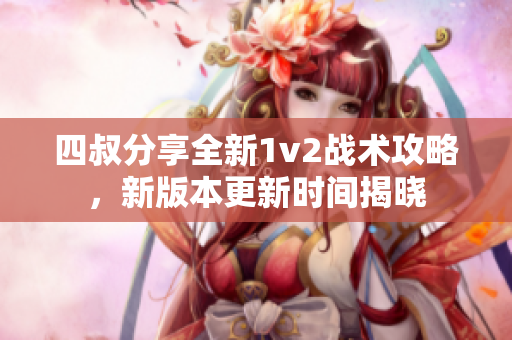 四叔分享全新1v2戰(zhàn)術(shù)攻略，新版本更新時(shí)間揭曉