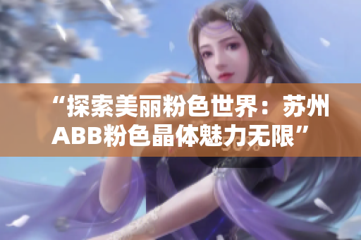 “探索美麗粉色世界：蘇州ABB粉色晶體魅力無(wú)限”