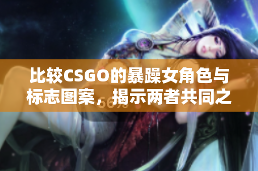 比較CSGO的暴躁女角色與標(biāo)志圖案，揭示兩者共同之處和差異